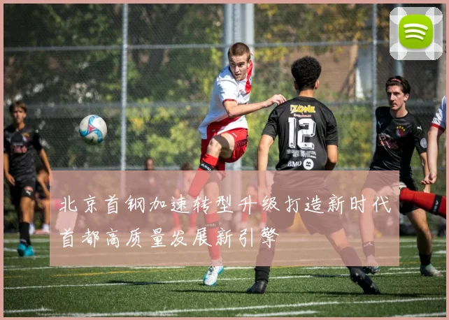 北京首钢加速转型升级打造新时代首都高质量发展新引擎