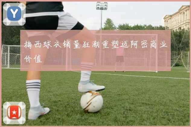 梅西球衣销量狂潮重塑迈阿密商业价值