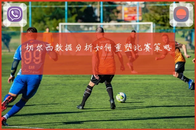 切尔西数据分析如何重塑比赛策略