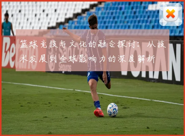 篮球竞技与文化的融合探讨：从技术发展到全球影响力的深度解析