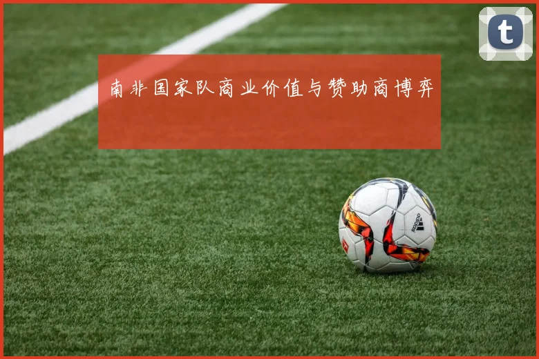 南非国家队商业价值与赞助商博弈