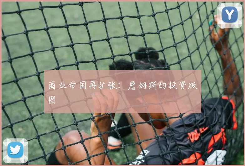 商业帝国再扩张：詹姆斯的投资版图