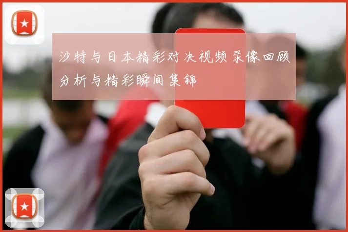 沙特与日本精彩对决视频录像回顾分析与精彩瞬间集锦