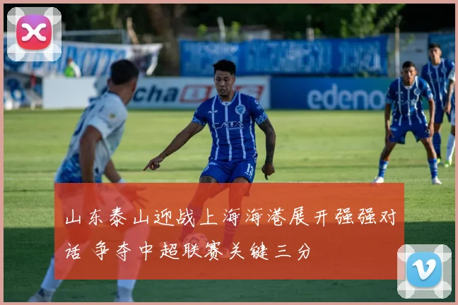 山东泰山迎战上海海港展开强强对话 争夺中超联赛关键三分