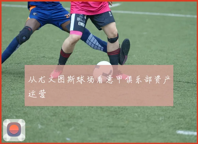 从尤文图斯球场看意甲俱乐部资产运营
