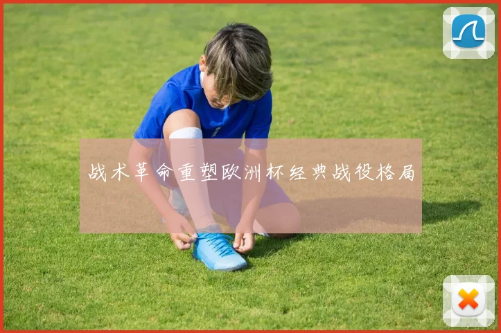 战术革命重塑欧洲杯经典战役格局