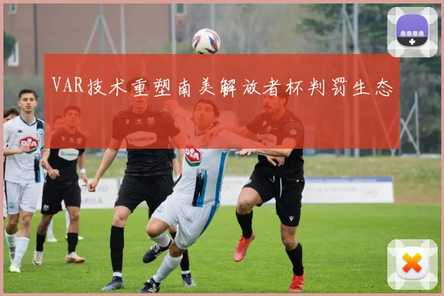 VAR技术重塑南美解放者杯判罚生态