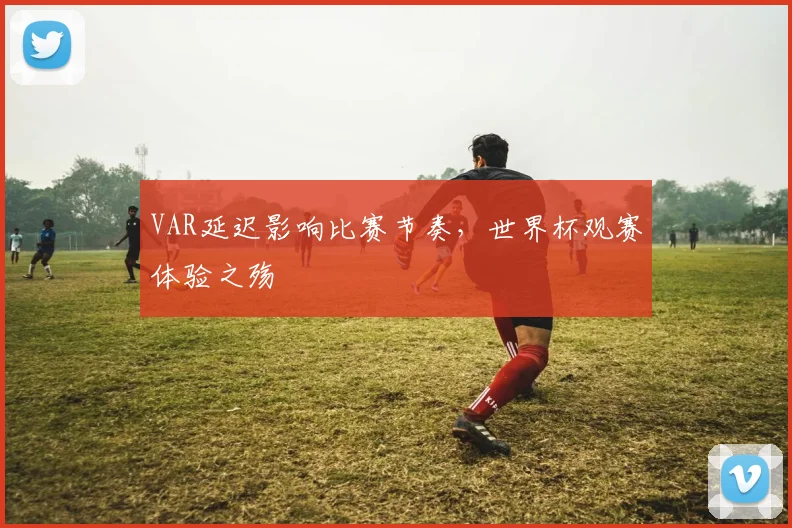 VAR延迟影响比赛节奏，世界杯观赛体验之殇