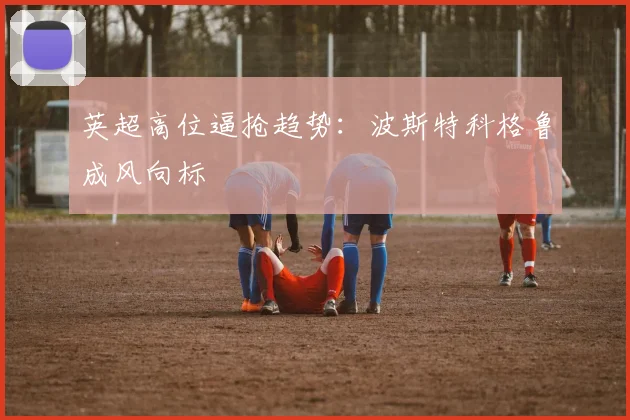 英超高位逼抢趋势：波斯特科格鲁成风向标