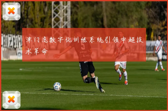 津门虎数字化训练系统引领中超技术革命