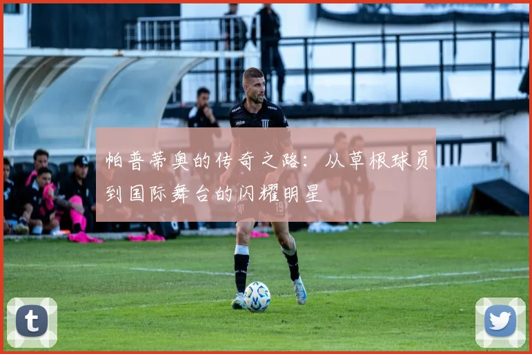帕普蒂奥的传奇之路：从草根球员到国际舞台的闪耀明星