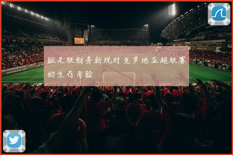 欧足联财务新规对克罗地亚超联赛的生存考验