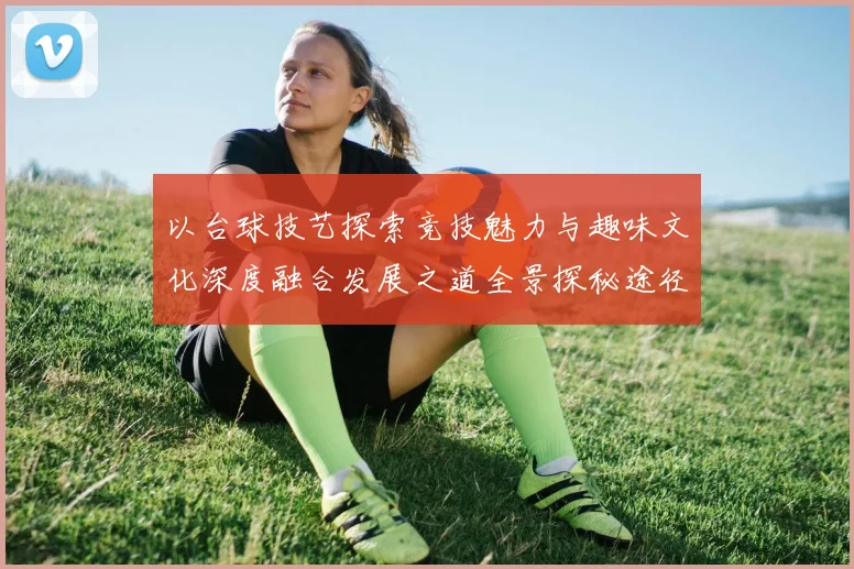 以台球技艺探索竞技魅力与趣味文化深度融合发展之道全景探秘途径
