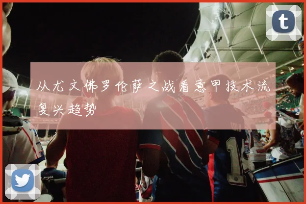从尤文佛罗伦萨之战看意甲技术流复兴趋势