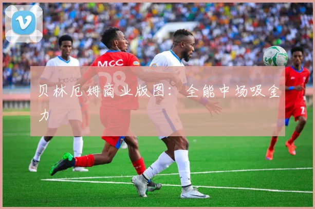 贝林厄姆商业版图：全能中场吸金力
