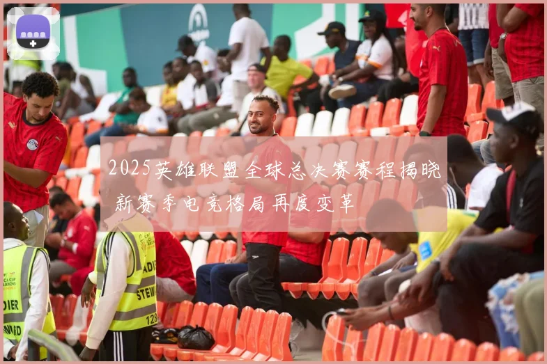 2025英雄联盟全球总决赛赛程揭晓 新赛季电竞格局再度变革