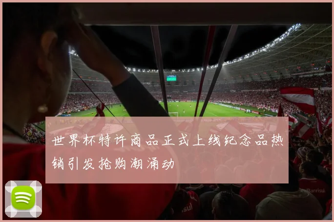 世界杯特许商品正式上线纪念品热销引发抢购潮涌动