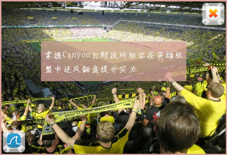 掌握Canyon打野技巧助你在英雄联盟中逆风翻盘提升实力