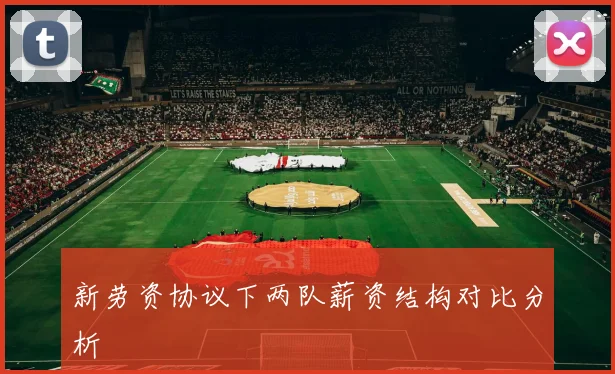 新劳资协议下两队薪资结构对比分析