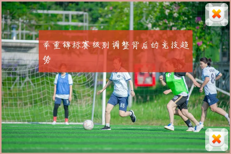 举重锦标赛级别调整背后的竞技趋势