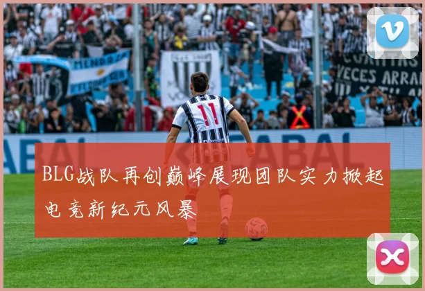 BLG战队再创巅峰展现团队实力掀起电竞新纪元风暴