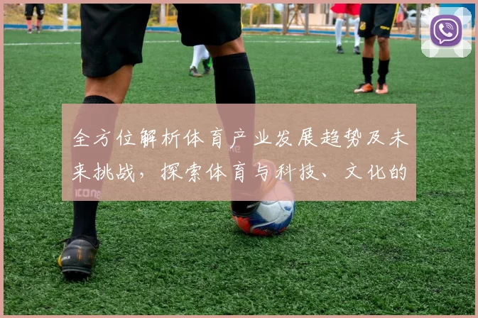 全方位解析体育产业发展趋势及未来挑战，探索体育与科技、文化的深度融合